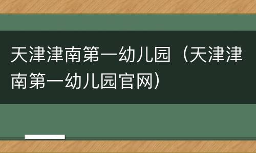 天津津南第一幼儿园（天津津南第一幼儿园官网）