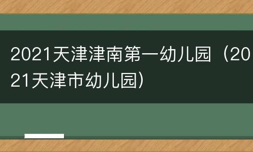 2021天津津南第一幼儿园（2021天津市幼儿园）