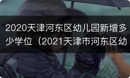 2020天津河东区幼儿园新增多少学位（2021天津市河东区幼儿园招生简章）