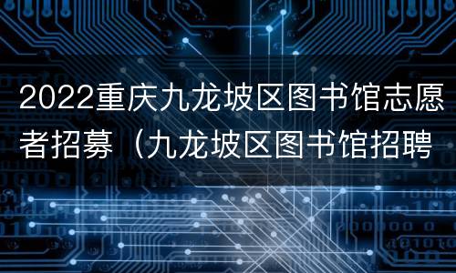 2022重庆九龙坡区图书馆志愿者招募（九龙坡区图书馆招聘）