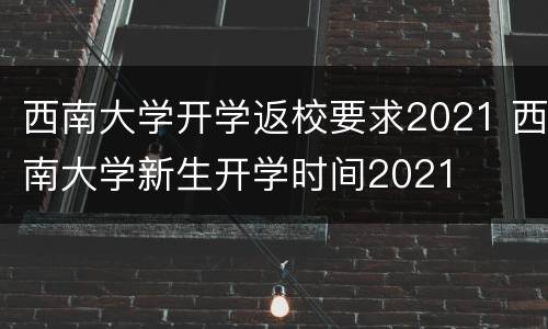 西南大学开学返校要求2021 西南大学新生开学时间2021