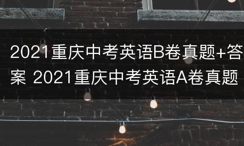 2021重庆中考英语B卷真题+答案 2021重庆中考英语A卷真题及答案