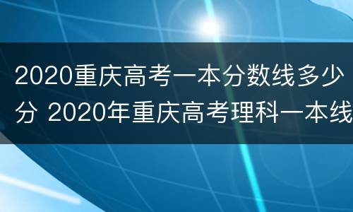 2020重庆高考一本分数线多少分 2020年重庆高考理科一本线多少分