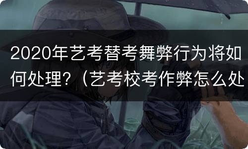 2020年艺考替考舞弊行为将如何处理?（艺考校考作弊怎么处理）