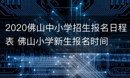 2020佛山中小学招生报名日程表 佛山小学新生报名时间