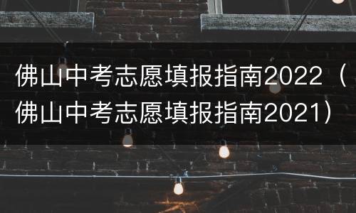 佛山中考志愿填报指南2022（佛山中考志愿填报指南2021）