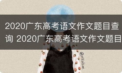 2020广东高考语文作文题目查询 2020广东高考语文作文题目查询