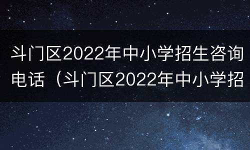斗门区2022年中小学招生咨询电话（斗门区2022年中小学招生咨询电话是多少）