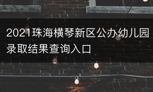 2021珠海横琴新区公办幼儿园录取结果查询入口