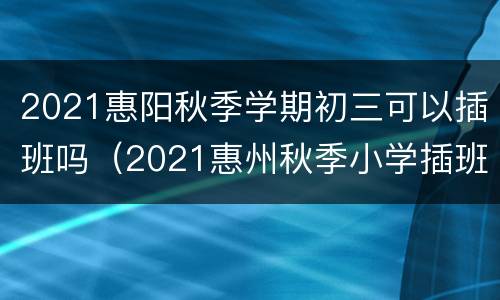 2021惠阳秋季学期初三可以插班吗（2021惠州秋季小学插班生报名）