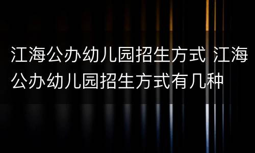 江海公办幼儿园招生方式 江海公办幼儿园招生方式有几种