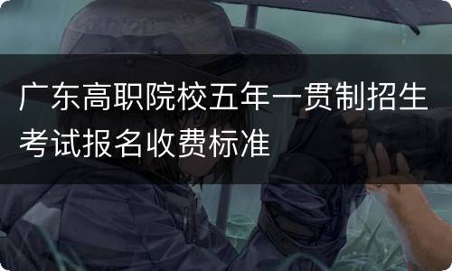 广东高职院校五年一贯制招生考试报名收费标准