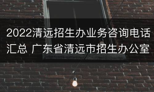 2022清远招生办业务咨询电话汇总 广东省清远市招生办公室电话