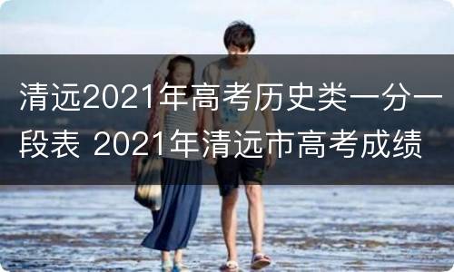 清远2021年高考历史类一分一段表 2021年清远市高考成绩