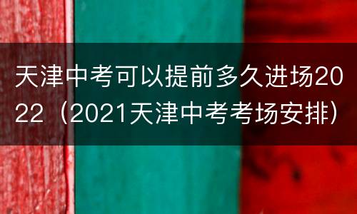 天津中考可以提前多久进场2022（2021天津中考考场安排）