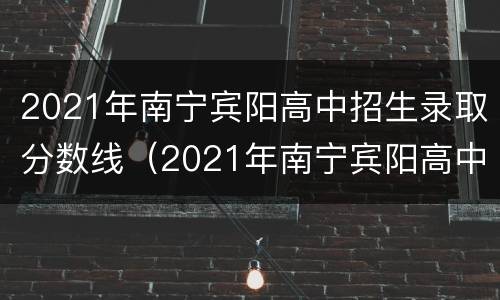 2021年南宁宾阳高中招生录取分数线（2021年南宁宾阳高中招生录取分数线是多少分）