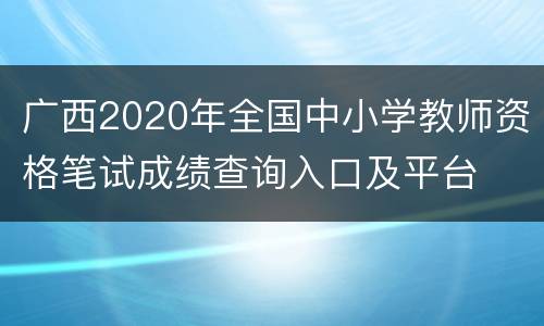 广西2020年全国中小学教师资格笔试成绩查询入口及平台