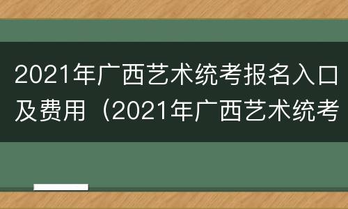 2021年广西艺术统考报名入口及费用（2021年广西艺术统考报名入口及费用表）