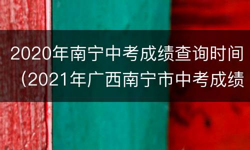 2020年南宁中考成绩查询时间（2021年广西南宁市中考成绩查询）