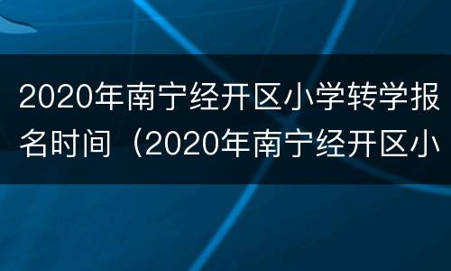 2020年南宁经开区小学转学报名时间（2020年南宁经开区小学转学报名时间及条件）