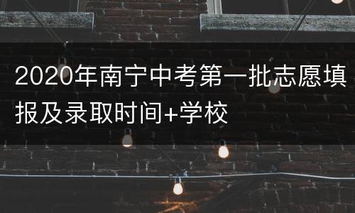 2020年南宁中考第一批志愿填报及录取时间+学校