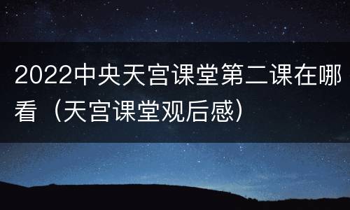 2022中央天宫课堂第二课在哪看（天宫课堂观后感）