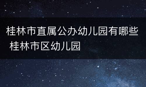 桂林市直属公办幼儿园有哪些 桂林市区幼儿园