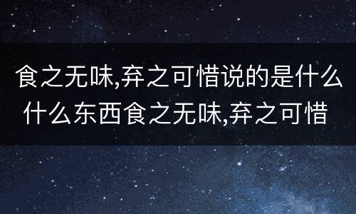 食之无味,弃之可惜说的是什么 什么东西食之无味,弃之可惜说的是什么