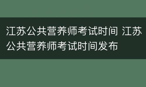 江苏公共营养师考试时间 江苏公共营养师考试时间发布