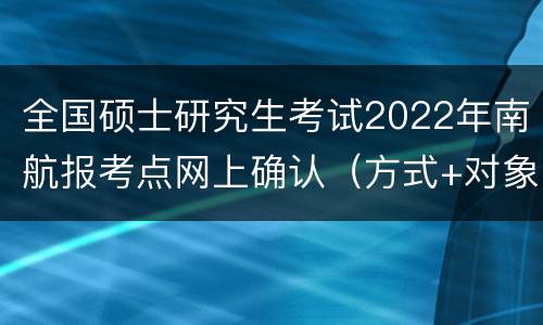 全国硕士研究生考试2022年南航报考点网上确认（方式+对象+时间+流程）