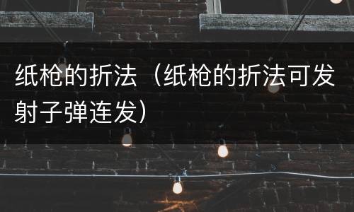 纸枪的折法（纸枪的折法可发射子弹连发）