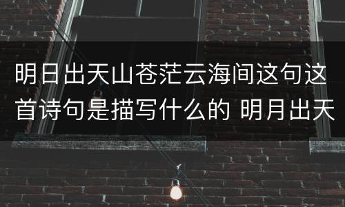 明日出天山苍茫云海间这句这首诗句是描写什么的 明月出天山苍茫云海间是谁写的诗