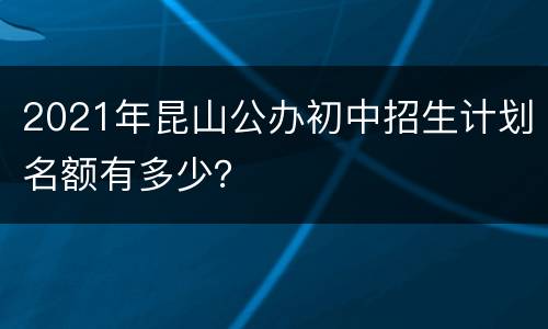 2021年昆山公办初中招生计划名额有多少？