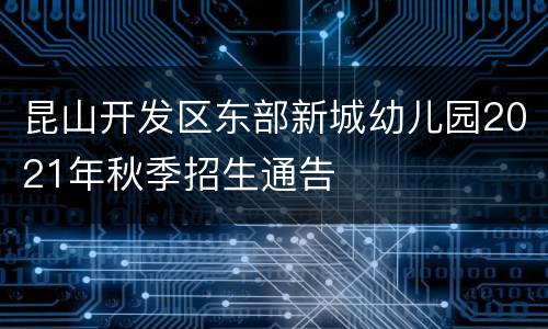 昆山开发区东部新城幼儿园2021年秋季招生通告