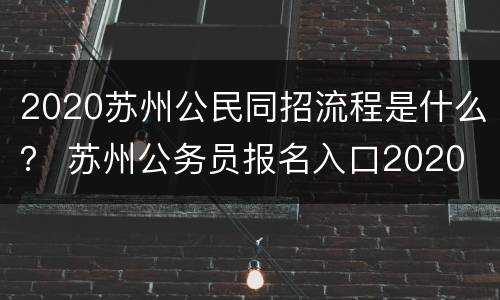 2020苏州公民同招流程是什么？ 苏州公务员报名入口2020