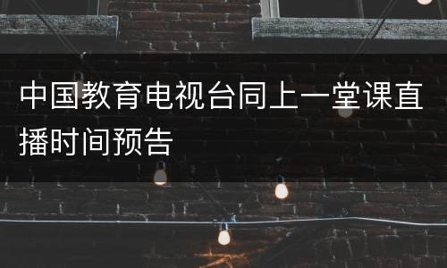中国教育电视台同上一堂课直播时间预告
