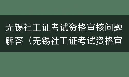 无锡社工证考试资格审核问题解答（无锡社工证考试资格审核问题解答）