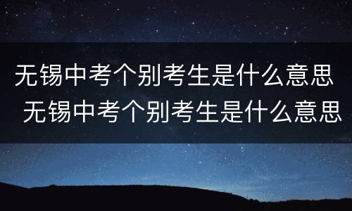 无锡中考个别考生是什么意思 无锡中考个别考生是什么意思呀