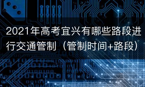 2021年高考宜兴有哪些路段进行交通管制（管制时间+路段）