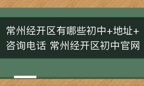 常州经开区有哪些初中+地址+咨询电话 常州经开区初中官网