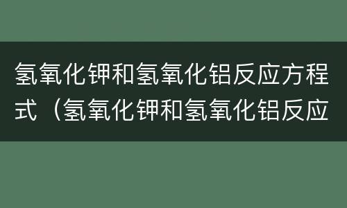 氢氧化钾和氢氧化铝反应方程式（氢氧化钾和氢氧化铝反应方程式怎么写）
