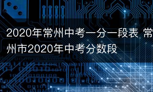 2020年常州中考一分一段表 常州市2020年中考分数段