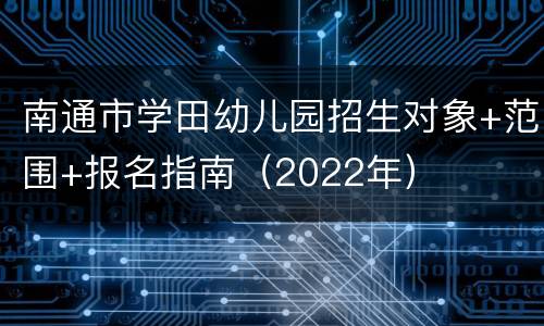 南通市学田幼儿园招生对象+范围+报名指南（2022年）