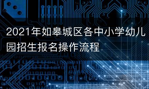2021年如皋城区各中小学幼儿园招生报名操作流程