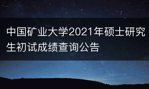 中国矿业大学2021年硕士研究生初试成绩查询公告