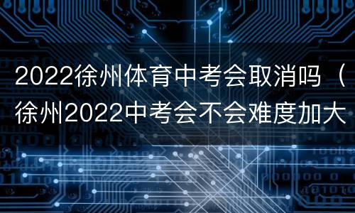 2022徐州体育中考会取消吗（徐州2022中考会不会难度加大）