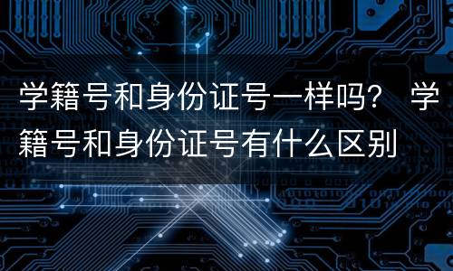 学籍号和身份证号一样吗？ 学籍号和身份证号有什么区别
