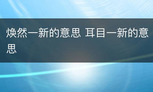 焕然一新的意思 耳目一新的意思