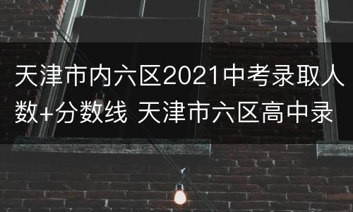 天津市内六区2021中考录取人数+分数线 天津市六区高中录取分数线2021
