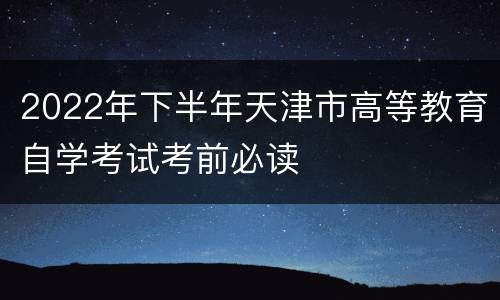 2022年下半年天津市高等教育自学考试考前必读